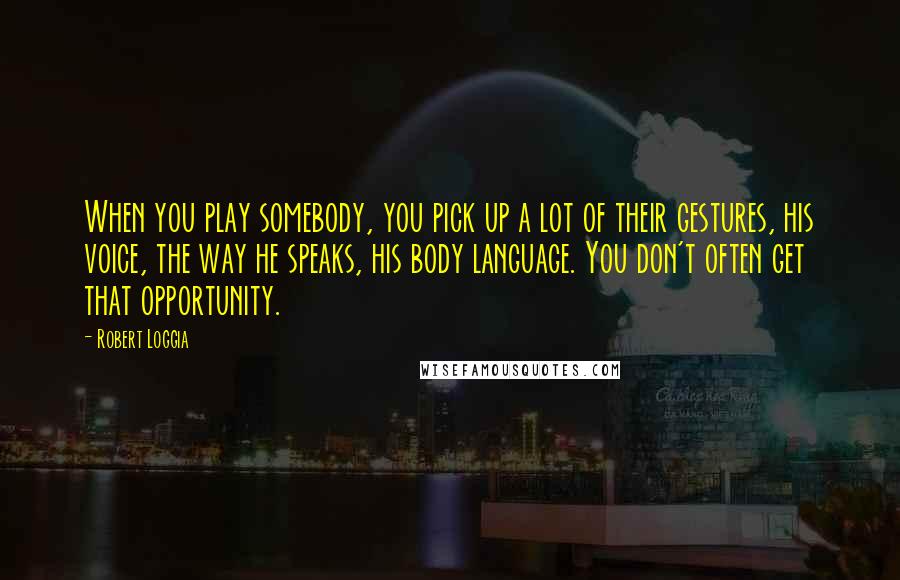Robert Loggia Quotes: When you play somebody, you pick up a lot of their gestures, his voice, the way he speaks, his body language. You don't often get that opportunity.