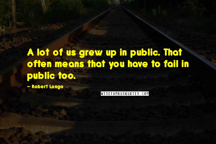 Robert Longo Quotes: A lot of us grew up in public. That often means that you have to fail in public too.