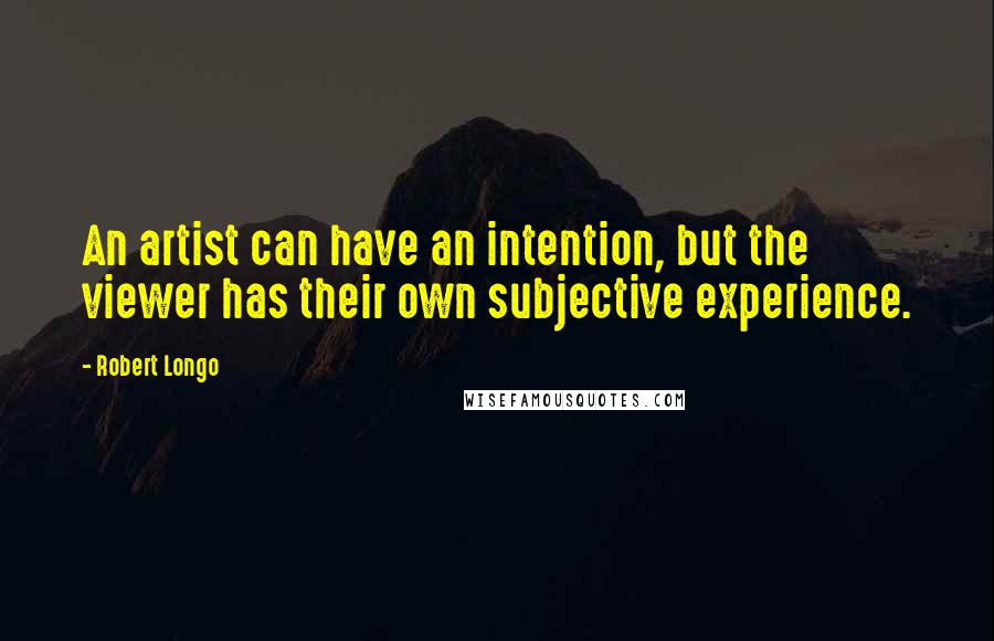 Robert Longo Quotes: An artist can have an intention, but the viewer has their own subjective experience.