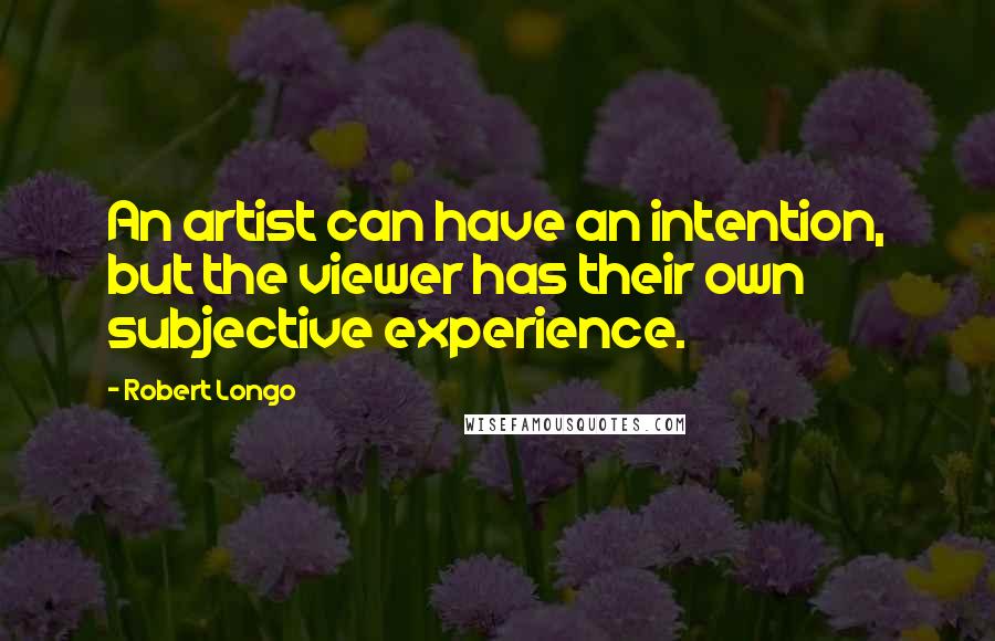 Robert Longo Quotes: An artist can have an intention, but the viewer has their own subjective experience.