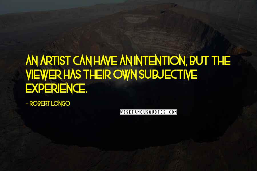 Robert Longo Quotes: An artist can have an intention, but the viewer has their own subjective experience.