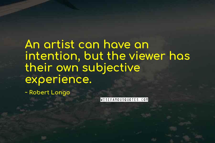 Robert Longo Quotes: An artist can have an intention, but the viewer has their own subjective experience.