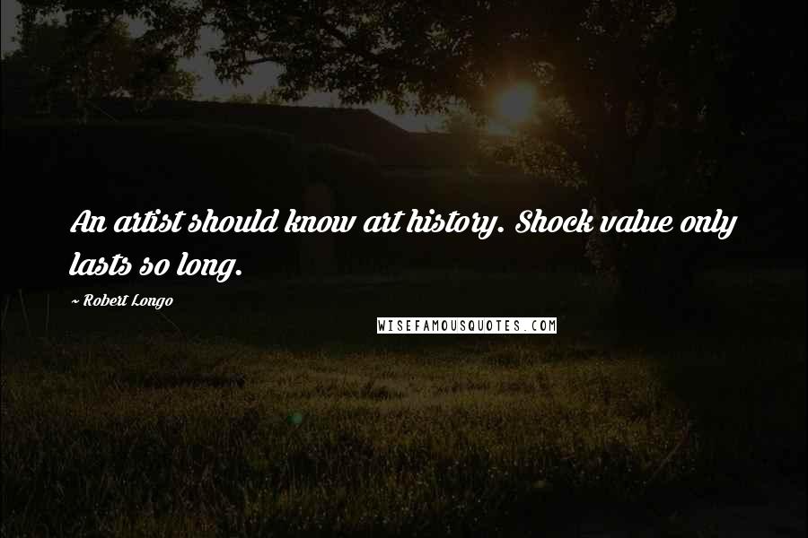 Robert Longo Quotes: An artist should know art history. Shock value only lasts so long.