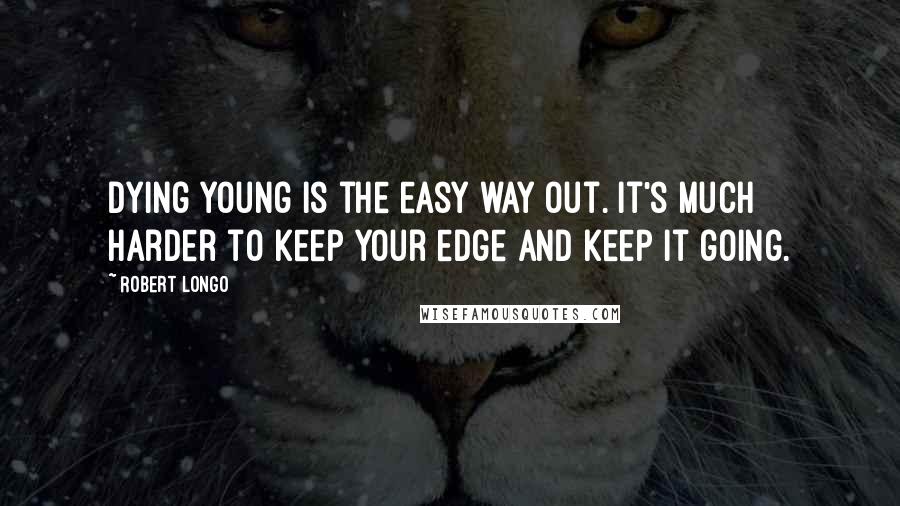 Robert Longo Quotes: Dying young is the easy way out. It's much harder to keep your edge and keep it going.