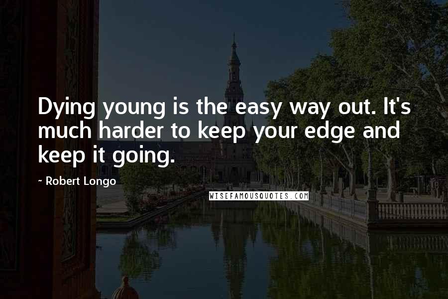 Robert Longo Quotes: Dying young is the easy way out. It's much harder to keep your edge and keep it going.