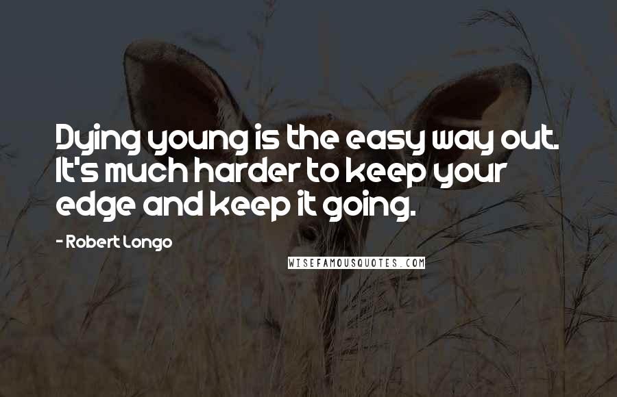 Robert Longo Quotes: Dying young is the easy way out. It's much harder to keep your edge and keep it going.