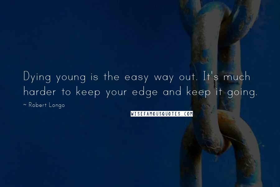Robert Longo Quotes: Dying young is the easy way out. It's much harder to keep your edge and keep it going.