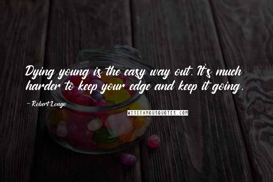 Robert Longo Quotes: Dying young is the easy way out. It's much harder to keep your edge and keep it going.