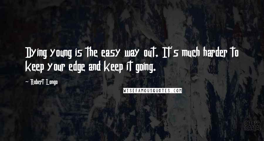 Robert Longo Quotes: Dying young is the easy way out. It's much harder to keep your edge and keep it going.