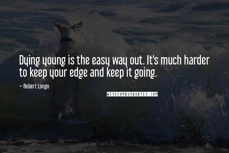 Robert Longo Quotes: Dying young is the easy way out. It's much harder to keep your edge and keep it going.