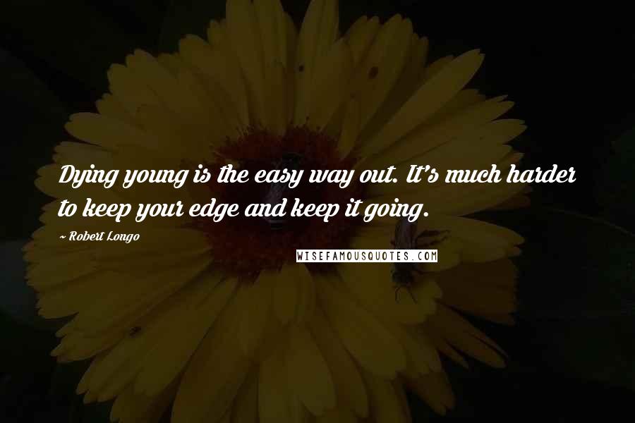Robert Longo Quotes: Dying young is the easy way out. It's much harder to keep your edge and keep it going.