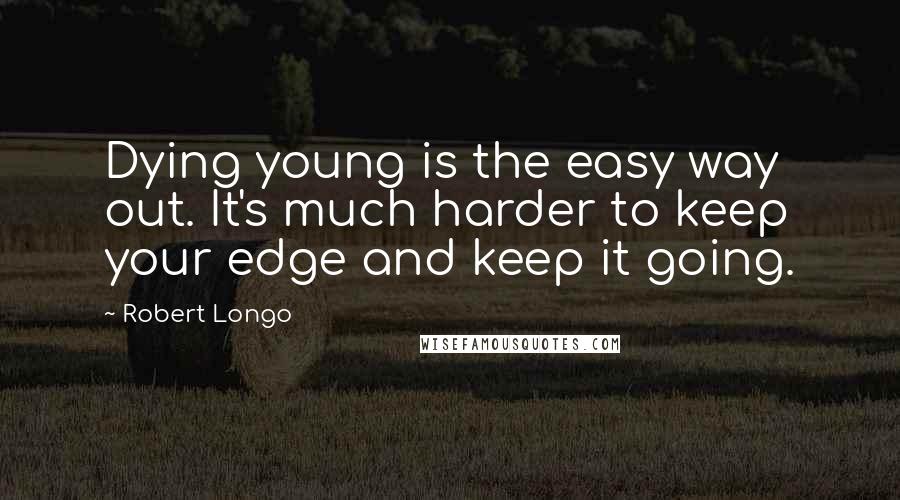 Robert Longo Quotes: Dying young is the easy way out. It's much harder to keep your edge and keep it going.