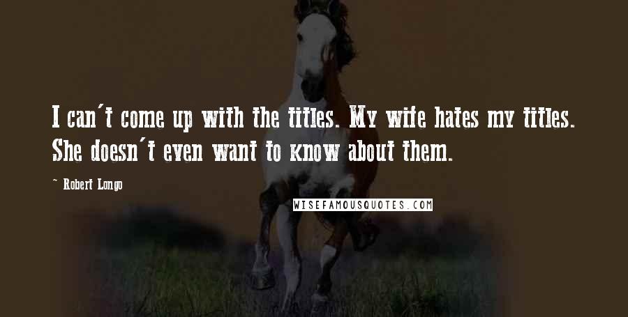 Robert Longo Quotes: I can't come up with the titles. My wife hates my titles. She doesn't even want to know about them.