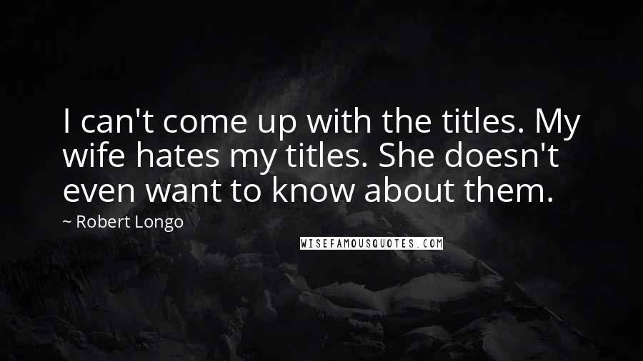 Robert Longo Quotes: I can't come up with the titles. My wife hates my titles. She doesn't even want to know about them.