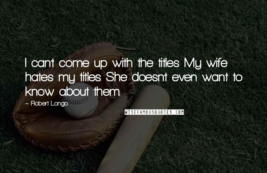 Robert Longo Quotes: I can't come up with the titles. My wife hates my titles. She doesn't even want to know about them.