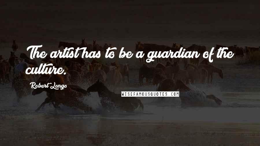 Robert Longo Quotes: The artist has to be a guardian of the culture.
