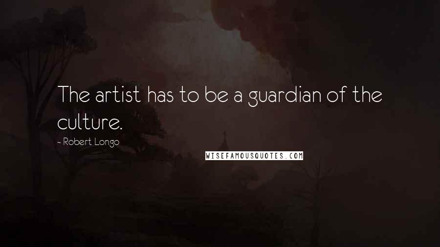 Robert Longo Quotes: The artist has to be a guardian of the culture.
