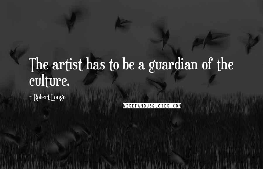 Robert Longo Quotes: The artist has to be a guardian of the culture.
