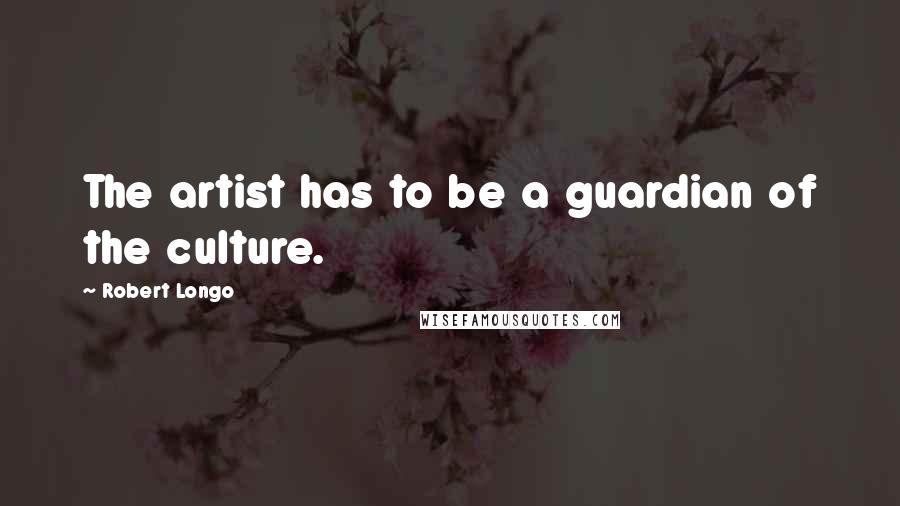 Robert Longo Quotes: The artist has to be a guardian of the culture.