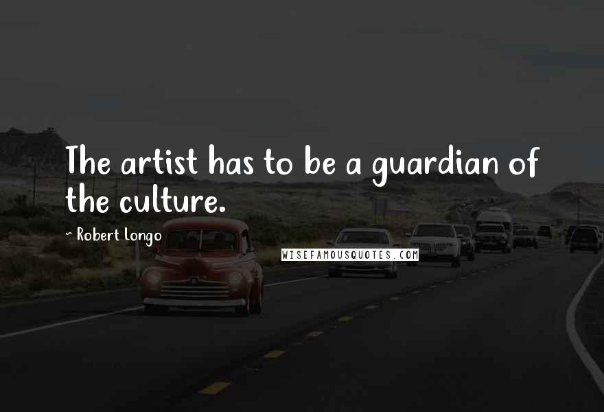 Robert Longo Quotes: The artist has to be a guardian of the culture.