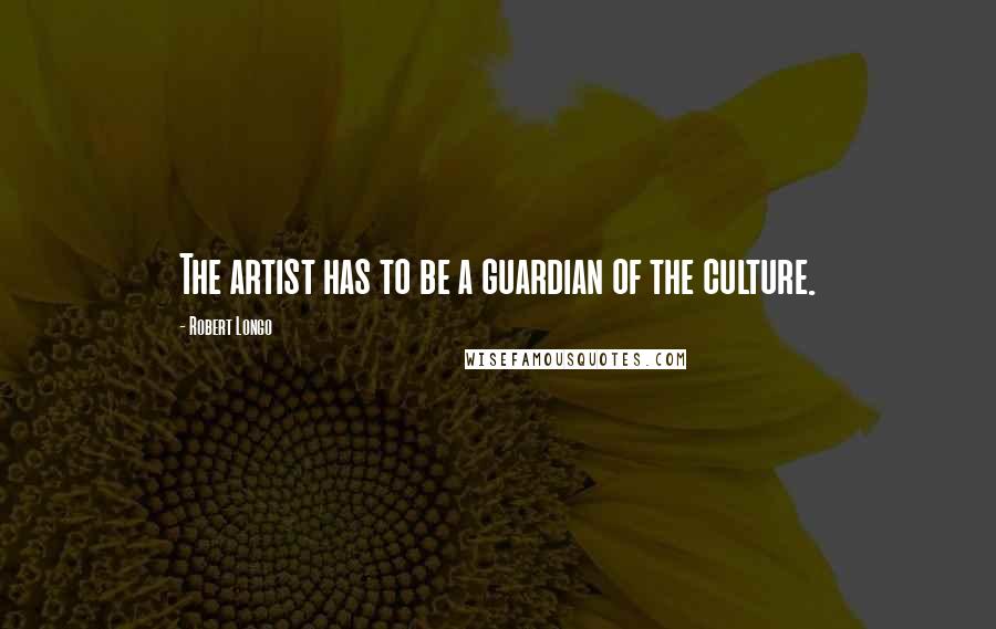 Robert Longo Quotes: The artist has to be a guardian of the culture.