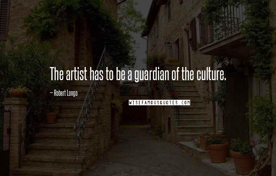 Robert Longo Quotes: The artist has to be a guardian of the culture.