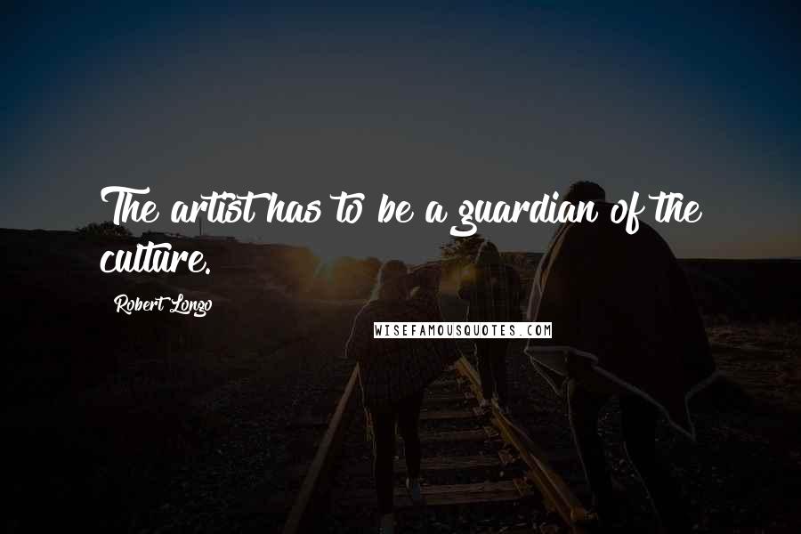 Robert Longo Quotes: The artist has to be a guardian of the culture.