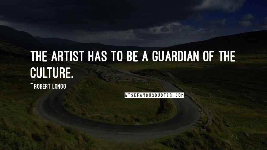 Robert Longo Quotes: The artist has to be a guardian of the culture.