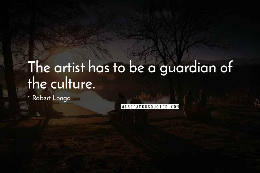 Robert Longo Quotes: The artist has to be a guardian of the culture.