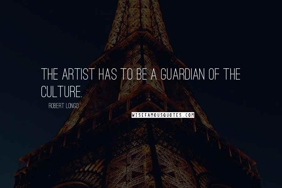Robert Longo Quotes: The artist has to be a guardian of the culture.