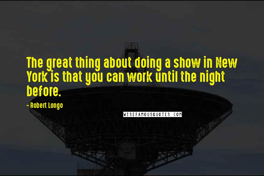 Robert Longo Quotes: The great thing about doing a show in New York is that you can work until the night before.