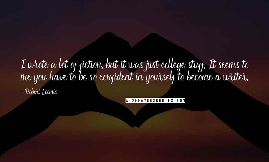 Robert Loomis Quotes: I wrote a lot of fiction, but it was just college stuff. It seems to me you have to be so confident in yourself to become a writer.