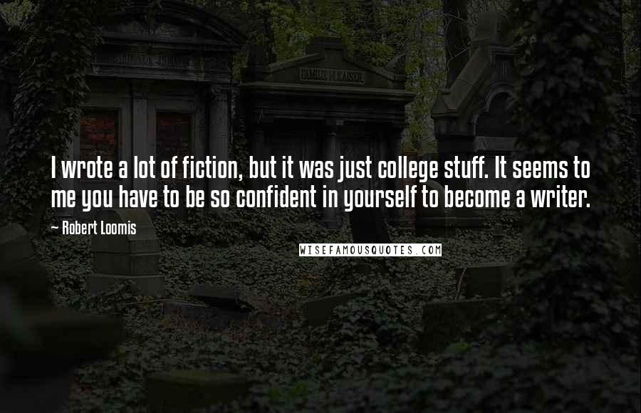 Robert Loomis Quotes: I wrote a lot of fiction, but it was just college stuff. It seems to me you have to be so confident in yourself to become a writer.