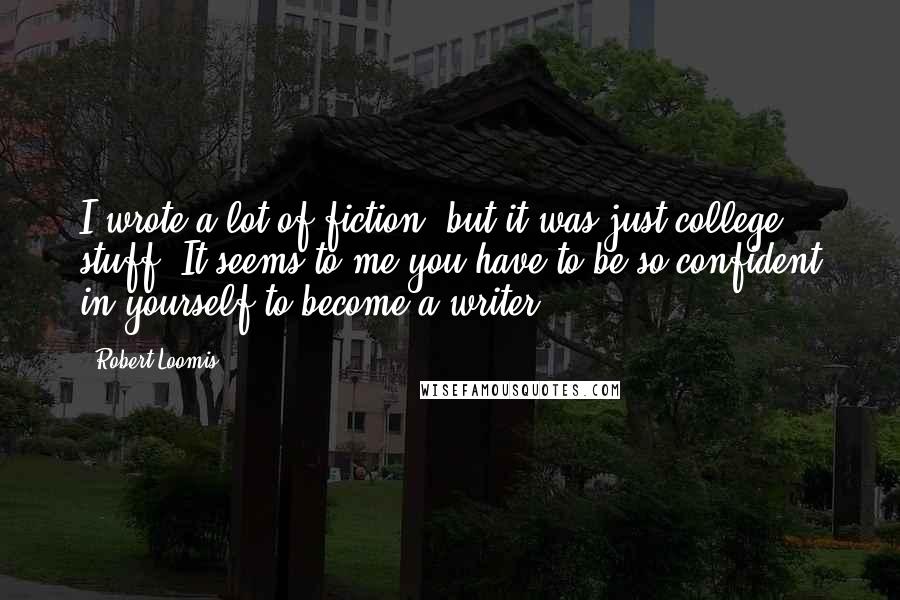 Robert Loomis Quotes: I wrote a lot of fiction, but it was just college stuff. It seems to me you have to be so confident in yourself to become a writer.