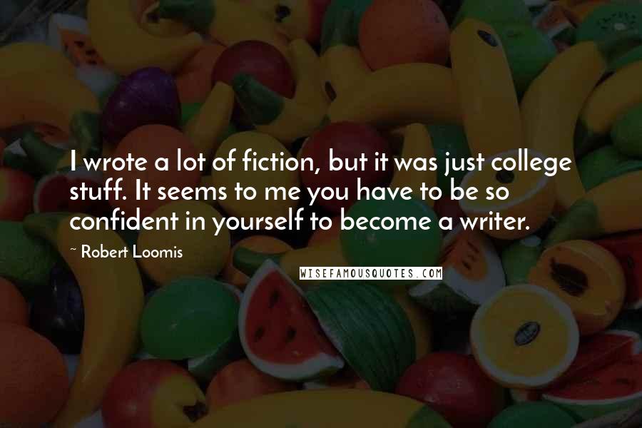 Robert Loomis Quotes: I wrote a lot of fiction, but it was just college stuff. It seems to me you have to be so confident in yourself to become a writer.