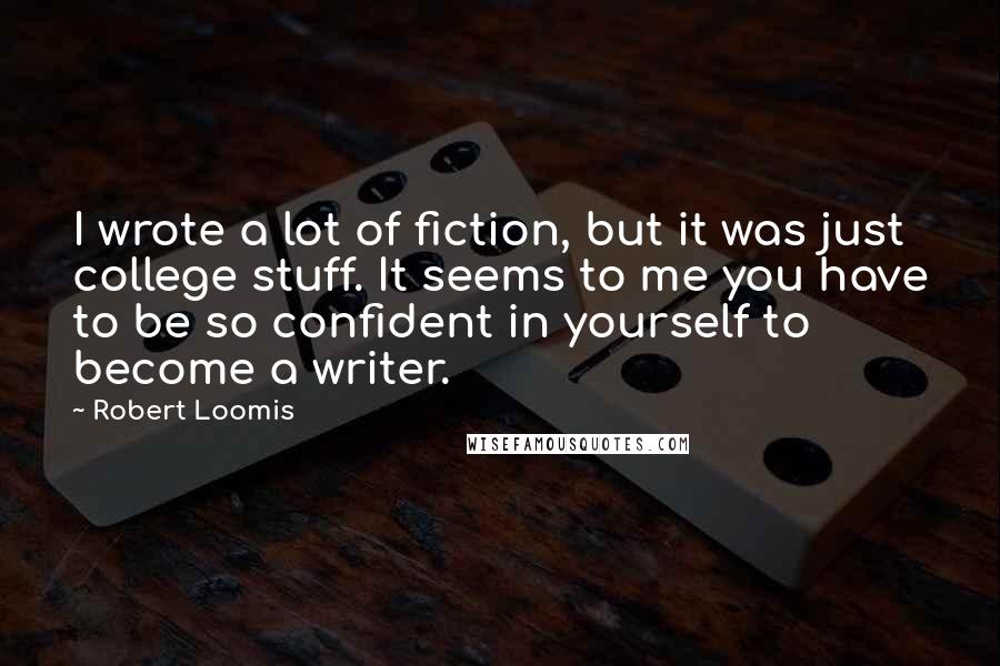 Robert Loomis Quotes: I wrote a lot of fiction, but it was just college stuff. It seems to me you have to be so confident in yourself to become a writer.