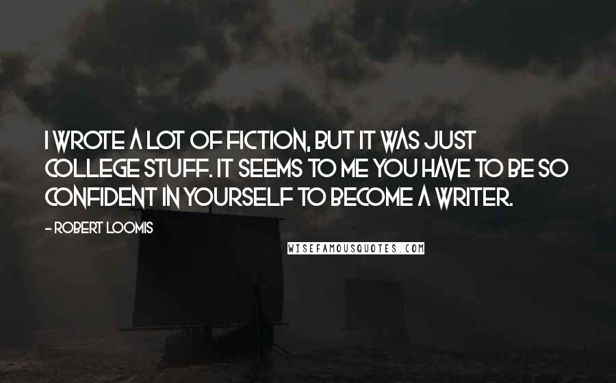 Robert Loomis Quotes: I wrote a lot of fiction, but it was just college stuff. It seems to me you have to be so confident in yourself to become a writer.