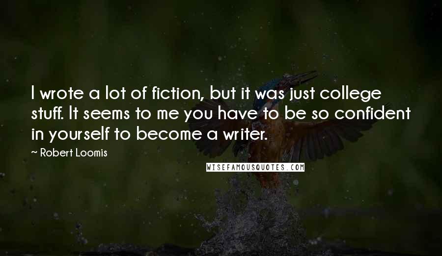 Robert Loomis Quotes: I wrote a lot of fiction, but it was just college stuff. It seems to me you have to be so confident in yourself to become a writer.