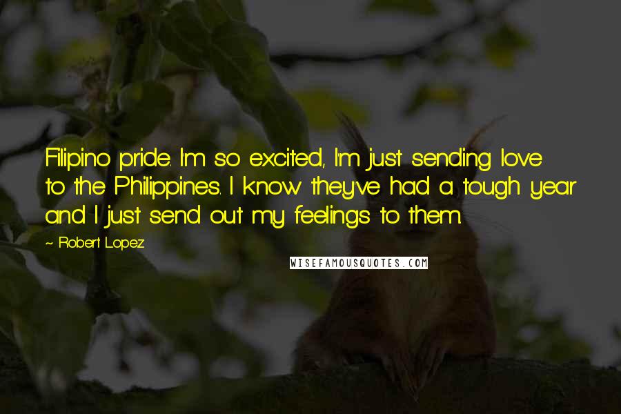 Robert Lopez Quotes: Filipino pride. I'm so excited, I'm just sending love to the Philippines. I know they've had a tough year and I just send out my feelings to them.