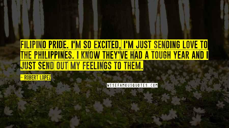 Robert Lopez Quotes: Filipino pride. I'm so excited, I'm just sending love to the Philippines. I know they've had a tough year and I just send out my feelings to them.