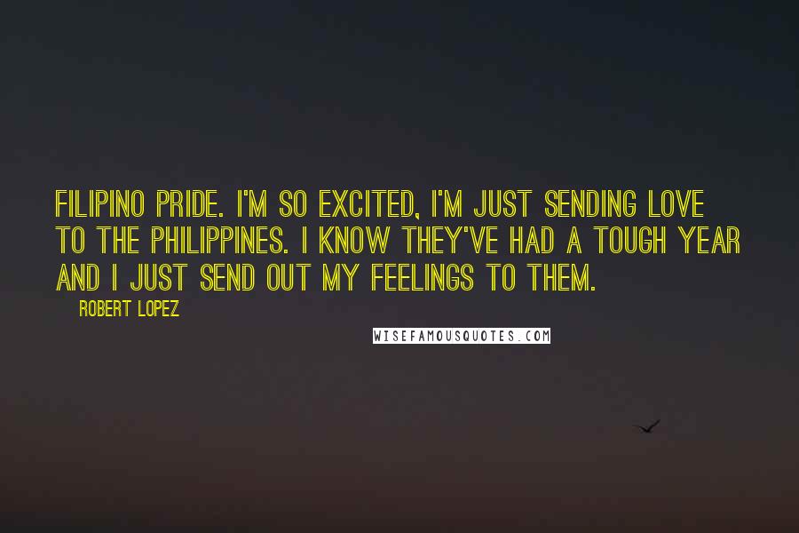 Robert Lopez Quotes: Filipino pride. I'm so excited, I'm just sending love to the Philippines. I know they've had a tough year and I just send out my feelings to them.