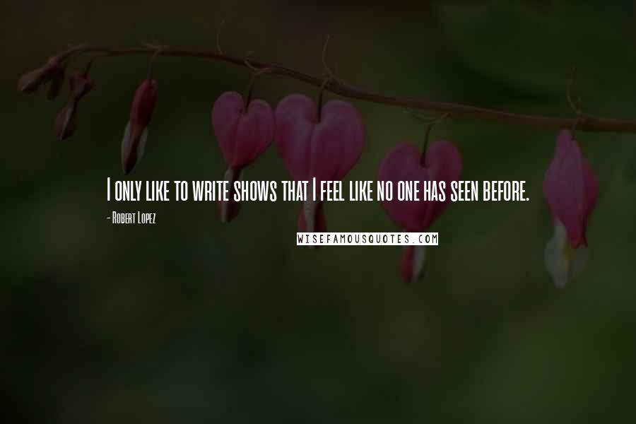 Robert Lopez Quotes: I only like to write shows that I feel like no one has seen before.