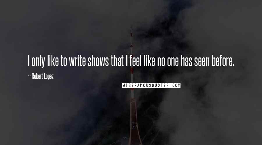 Robert Lopez Quotes: I only like to write shows that I feel like no one has seen before.