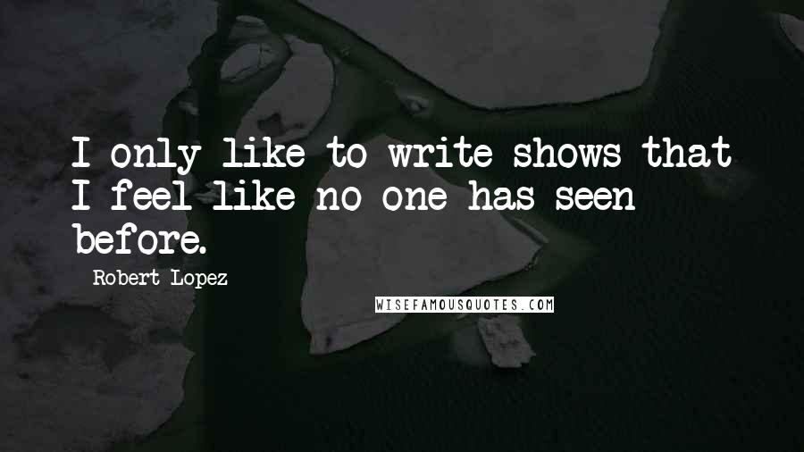 Robert Lopez Quotes: I only like to write shows that I feel like no one has seen before.