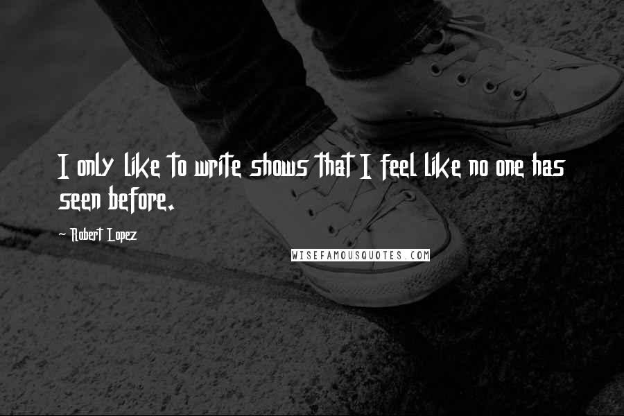 Robert Lopez Quotes: I only like to write shows that I feel like no one has seen before.