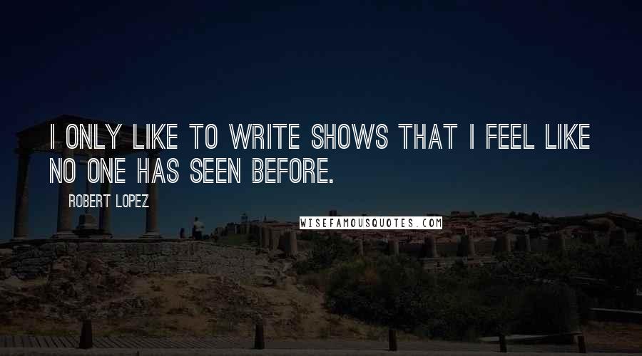 Robert Lopez Quotes: I only like to write shows that I feel like no one has seen before.