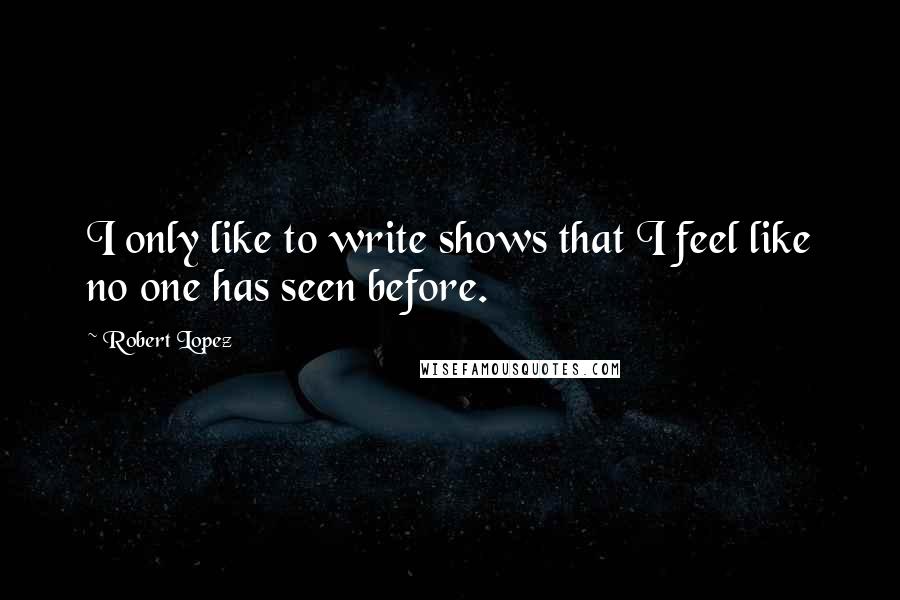 Robert Lopez Quotes: I only like to write shows that I feel like no one has seen before.