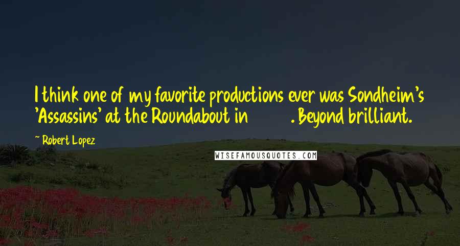 Robert Lopez Quotes: I think one of my favorite productions ever was Sondheim's 'Assassins' at the Roundabout in 2004. Beyond brilliant.