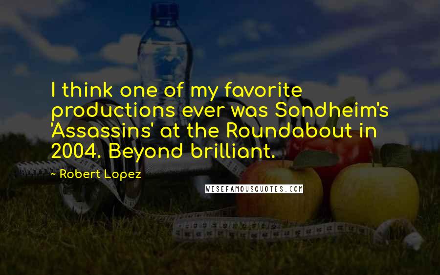 Robert Lopez Quotes: I think one of my favorite productions ever was Sondheim's 'Assassins' at the Roundabout in 2004. Beyond brilliant.
