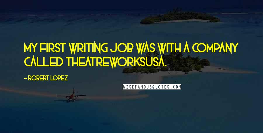 Robert Lopez Quotes: My first writing job was with a company called TheatreworksUSA.